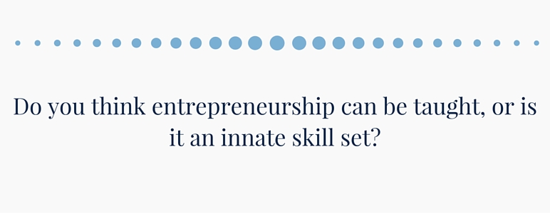 Do you think entrepreneurship can be taught, or is it an innate skill set?