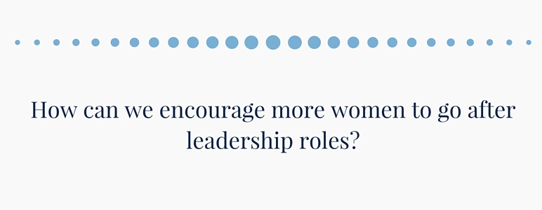 How can we encourage more women to go after leadership roles?