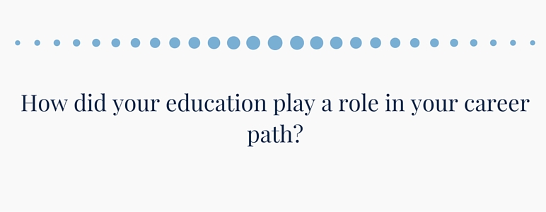 How did your education play a role in your career path?