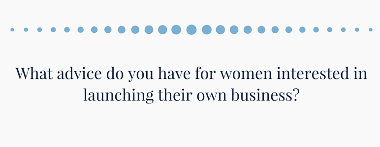 What advice do you have for women interested in launching their own business?