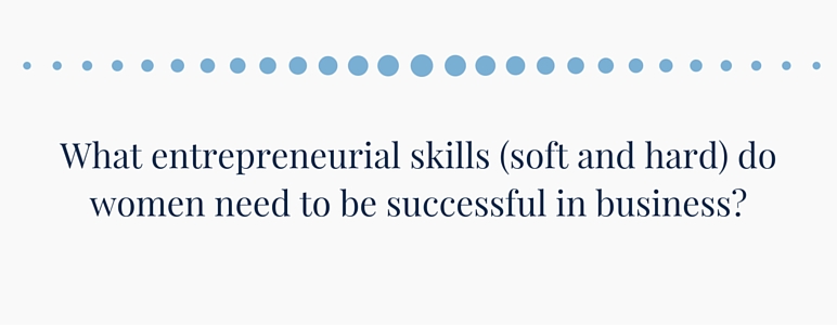 What entrepreneurial skills (soft and hard) do women need to be successful in business?