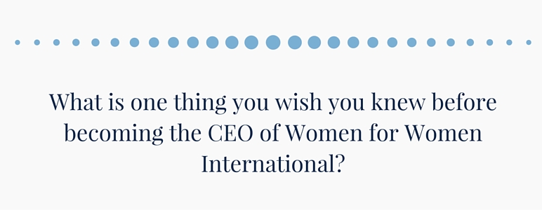 What is one thing you wish you knew before becoming CEO of Women for Women International?